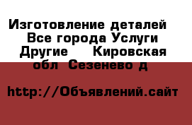 Изготовление деталей.  - Все города Услуги » Другие   . Кировская обл.,Сезенево д.